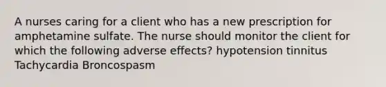 A nurses caring for a client who has a new prescription for amphetamine sulfate. The nurse should monitor the client for which the following adverse effects? hypotension tinnitus Tachycardia Broncospasm