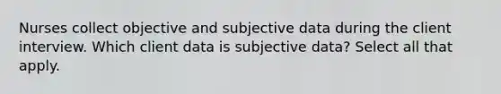 Nurses collect objective and subjective data during the client interview. Which client data is subjective data? Select all that apply.