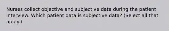 Nurses collect objective and subjective data during the patient interview. Which patient data is subjective data? (Select all that apply.)