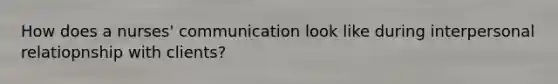 How does a nurses' communication look like during interpersonal relatiopnship with clients?