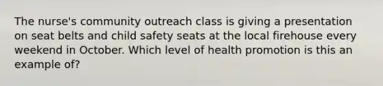 The nurse's community outreach class is giving a presentation on seat belts and child safety seats at the local firehouse every weekend in October. Which level of health promotion is this an example of?