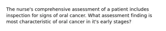 The nurse's comprehensive assessment of a patient includes inspection for signs of oral cancer. What assessment finding is most characteristic of oral cancer in it's early stages?