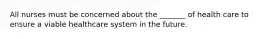 All nurses must be concerned about the _______ of health care to ensure a viable healthcare system in the future.