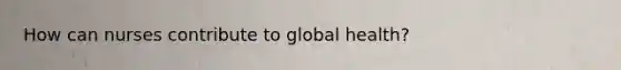 How can nurses contribute to global health?