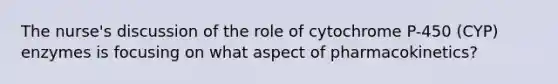 The nurse's discussion of the role of cytochrome P-450 (CYP) enzymes is focusing on what aspect of pharmacokinetics?