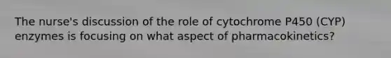 The nurse's discussion of the role of cytochrome P450 (CYP) enzymes is focusing on what aspect of pharmacokinetics?