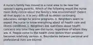 A nurse's family has moved to a rural area to be near her spouse's aging parents. Which of the following would the nurse most likely notice about the family's new environment? (Select all that apply.) a. It is very difficult to obtain continuing education, except for online programs. b. Neighbors seem to expect the nurse to know everything about all health care and illness conditions. c. Neighbors ask questions about health concerns any time they see the nurse, regardless of where they are. d. People come to the health clinic before their situation becomes relatively serious. e. Boundaries between personal and professional lives are blurred.