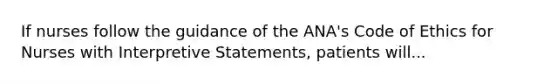 If nurses follow the guidance of the ANA's Code of Ethics for Nurses with Interpretive Statements, patients will...