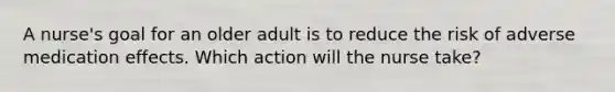 A nurse's goal for an older adult is to reduce the risk of adverse medication effects. Which action will the nurse take?