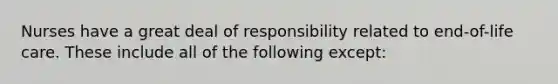 Nurses have a great deal of responsibility related to end-of-life care. These include all of the following except: