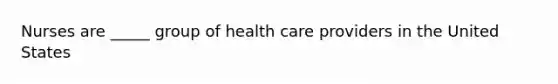 Nurses are _____ group of health care providers in the United States