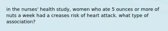 in the nurses' health study, women who ate 5 ounces or more of nuts a week had a creases risk of heart attack. what type of association?