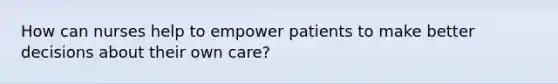 How can nurses help to empower patients to make better decisions about their own care?