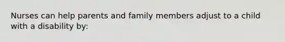 Nurses can help parents and family members adjust to a child with a disability by:
