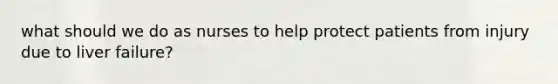 what should we do as nurses to help protect patients from injury due to liver failure?