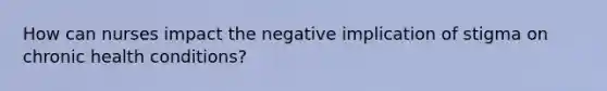 How can nurses impact the negative implication of stigma on chronic health conditions?