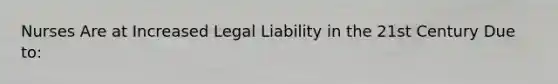 Nurses Are at Increased Legal Liability in the 21st Century Due to: