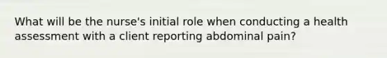 What will be the nurse's initial role when conducting a health assessment with a client reporting abdominal pain?