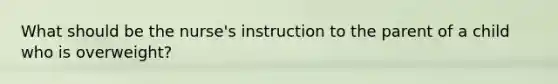 What should be the nurse's instruction to the parent of a child who is overweight?