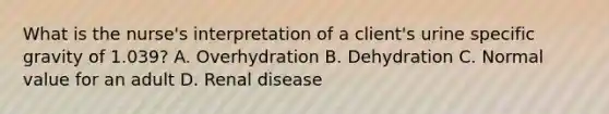 What is the nurse's interpretation of a client's urine specific gravity of 1.039? A. Overhydration B. Dehydration C. Normal value for an adult D. Renal disease