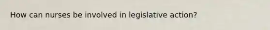 How can nurses be involved in legislative action?