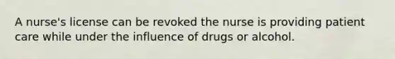 A nurse's license can be revoked the nurse is providing patient care while under the influence of drugs or alcohol.