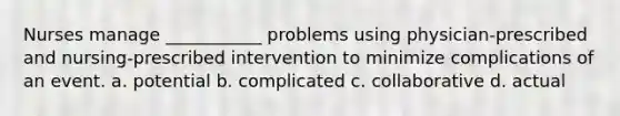 Nurses manage ___________ problems using physician-prescribed and nursing-prescribed intervention to minimize complications of an event. a. potential b. complicated c. collaborative d. actual