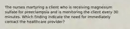 The nurses martyring a client who is receiving magnesium sulfate for preeclampsia and is monitoring the client every 30 minutes. Which finding indicate the need for immediately contact the healthcare provider?