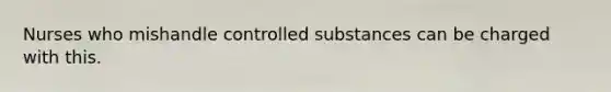 Nurses who mishandle controlled substances can be charged with this.