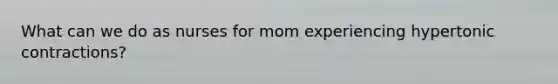 What can we do as nurses for mom experiencing hypertonic contractions?