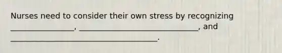 Nurses need to consider their own stress by recognizing ________________, ______________________________, and _____________________________________.