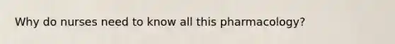 Why do nurses need to know all this pharmacology?