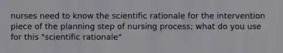 nurses need to know the scientific rationale for the intervention piece of the planning step of nursing process; what do you use for this "scientific rationale"