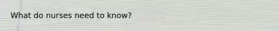 What do nurses need to know?