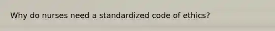 Why do nurses need a standardized code of ethics?