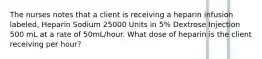 The nurses notes that a client is receiving a heparin infusion labeled, Heparin Sodium 25000 Units in 5% Dextrose Injection 500 mL at a rate of 50mL/hour. What dose of heparin is the client receiving per hour?