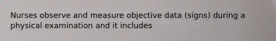 Nurses observe and measure objective data (signs) during a physical examination and it includes