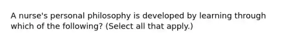 A nurse's personal philosophy is developed by learning through which of the following? (Select all that apply.)