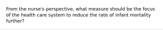 From the nurse's perspective, what measure should be the focus of the health care system to reduce the rate of infant mortality further?