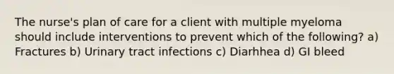 The nurse's plan of care for a client with multiple myeloma should include interventions to prevent which of the following? a) Fractures b) Urinary tract infections c) Diarhhea d) GI bleed