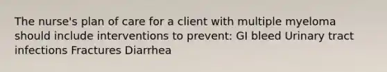 The nurse's plan of care for a client with multiple myeloma should include interventions to prevent: GI bleed Urinary tract infections Fractures Diarrhea