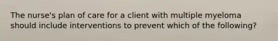 The nurse's plan of care for a client with multiple myeloma should include interventions to prevent which of the following?