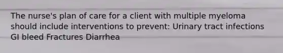 The nurse's plan of care for a client with multiple myeloma should include interventions to prevent: Urinary tract infections GI bleed Fractures Diarrhea