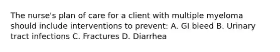 The nurse's plan of care for a client with multiple myeloma should include interventions to prevent: A. GI bleed B. Urinary tract infections C. Fractures D. Diarrhea