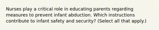 Nurses play a critical role in educating parents regarding measures to prevent infant abduction. Which instructions contribute to infant safety and security? (Select all that apply.)