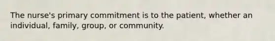 The nurse's primary commitment is to the patient, whether an individual, family, group, or community.