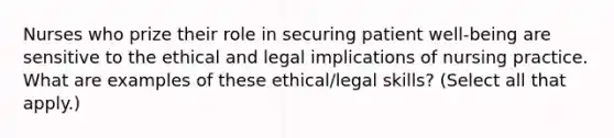 Nurses who prize their role in securing patient well-being are sensitive to the ethical and legal implications of nursing practice. What are examples of these ethical/legal skills? (Select all that apply.)