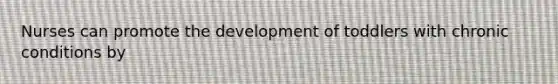 Nurses can promote the development of toddlers with chronic conditions by