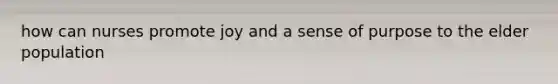 how can nurses promote joy and a sense of purpose to the elder population
