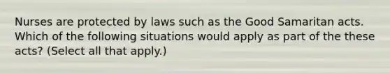 Nurses are protected by laws such as the Good Samaritan acts. Which of the following situations would apply as part of the these acts? (Select all that apply.)